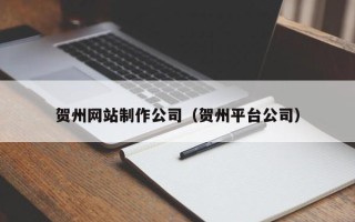 固始贺州网站制作公司（贺州平台公司）